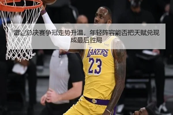 雷霆总决赛争冠走势升温，年轻阵容能否把天赋兑现成最后胜局