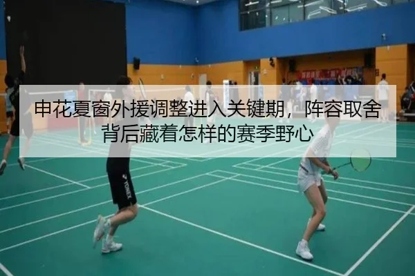 申花夏窗外援调整进入关键期，阵容取舍背后藏着怎样的赛季野心
